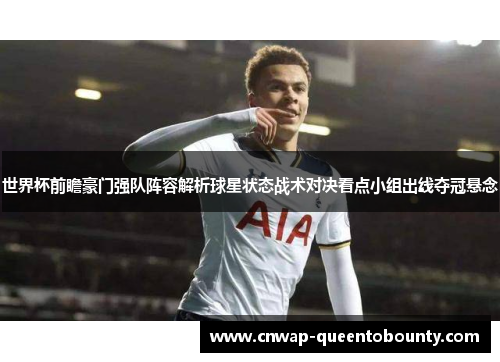 世界杯前瞻豪门强队阵容解析球星状态战术对决看点小组出线夺冠悬念