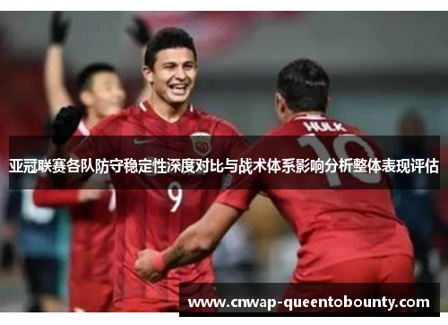 亚冠联赛各队防守稳定性深度对比与战术体系影响分析整体表现评估