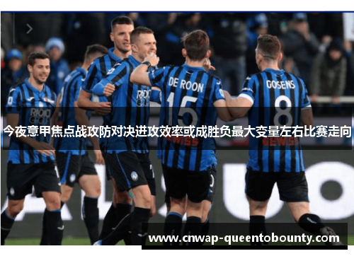 今夜意甲焦点战攻防对决进攻效率或成胜负最大变量左右比赛走向 今夜意甲焦点战攻防对决进攻效率或成胜负最大变量左右比赛走向