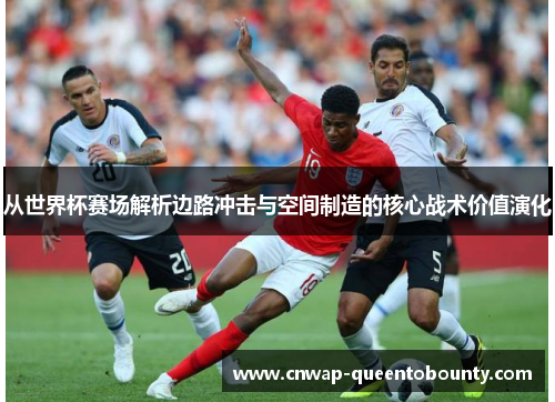 从世界杯赛场解析边路冲击与空间制造的核心战术价值演化