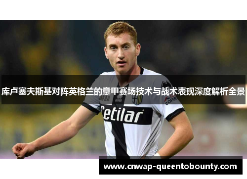 库卢塞夫斯基对阵英格兰的意甲赛场技术与战术表现深度解析全景