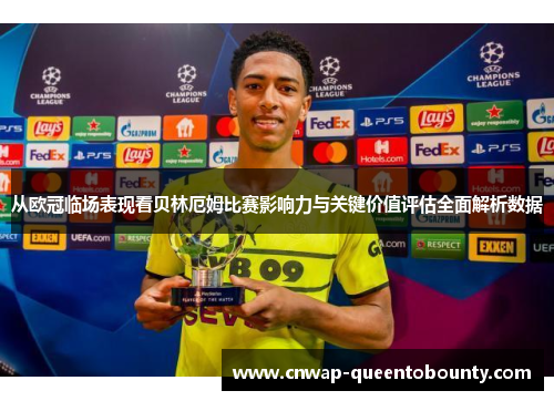 从欧冠临场表现看贝林厄姆比赛影响力与关键价值评估全面解析数据