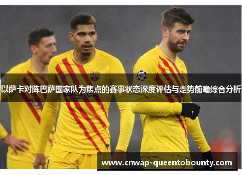 以萨卡对阵巴萨国家队为焦点的赛事状态深度评估与走势前瞻综合分析 以萨卡对阵巴萨国家队为焦点的赛事状态深度评估与走势前瞻综合分析