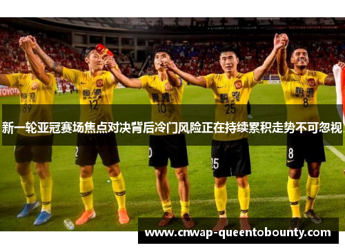 新一轮亚冠赛场焦点对决背后冷门风险正在持续累积走势不可忽视 新一轮亚冠赛场焦点对决背后冷门风险正在持续累积走势不可忽视