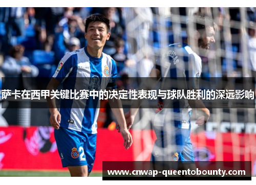 萨卡在西甲关键比赛中的决定性表现与球队胜利的深远影响