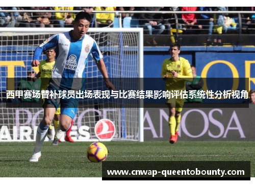 西甲赛场替补球员出场表现与比赛结果影响评估系统性分析视角