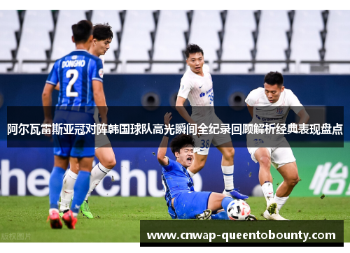 阿尔瓦雷斯亚冠对阵韩国球队高光瞬间全纪录回顾解析经典表现盘点