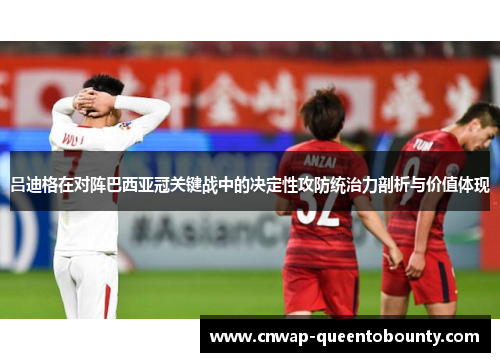 吕迪格在对阵巴西亚冠关键战中的决定性攻防统治力剖析与价值体现 吕迪格在对阵巴西亚冠关键战中的决定性攻防统治力剖析与价值体现