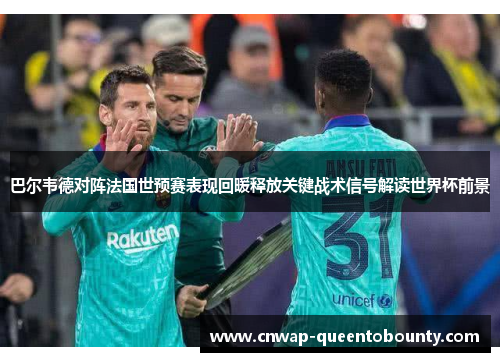 巴尔韦德对阵法国世预赛表现回暖释放关键战术信号解读世界杯前景