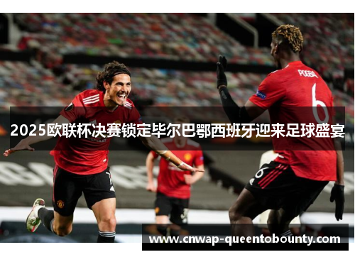 2025欧联杯决赛锁定毕尔巴鄂西班牙迎来足球盛宴 2025欧联杯决赛锁定毕尔巴鄂西班牙迎来足球盛宴