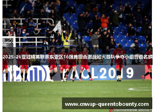 2025-26亚冠精英联赛东亚区16强首回合激战如火各队争夺小组晋级名额 2025-26亚冠精英联赛东亚区16强首回合激战如火各队争夺小组晋级名额