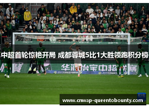 中超首轮惊艳开局 成都蓉城5比1大胜领跑积分榜