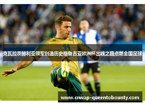 克瓦拉茨赫利亚领军创造历史格鲁吉亚欧洲杯出线之路点燃全国足球 克瓦拉茨赫利亚领军创造历史格鲁吉亚欧洲杯出线之路点燃全国足球