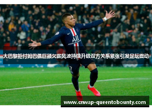 大巴黎拒付姆巴佩巨额欠薪风波持续升级双方关系紧张引发足坛震动 大巴黎拒付姆巴佩巨额欠薪风波持续升级双方关系紧张引发足坛震动