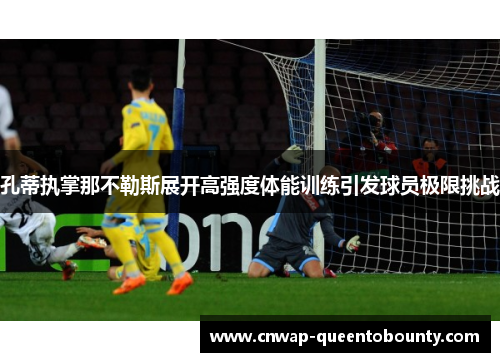 孔蒂执掌那不勒斯展开高强度体能训练引发球员极限挑战 孔蒂执掌那不勒斯展开高强度体能训练引发球员极限挑战