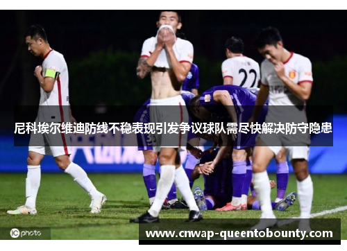 尼科埃尔维迪防线不稳表现引发争议球队需尽快解决防守隐患