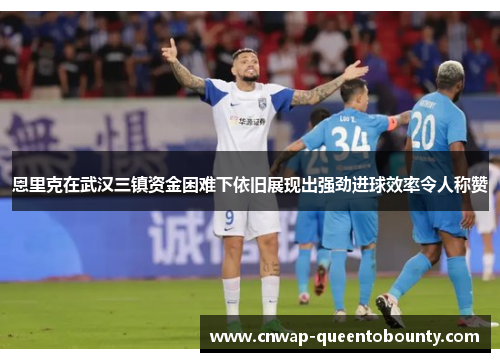恩里克在武汉三镇资金困难下依旧展现出强劲进球效率令人称赞