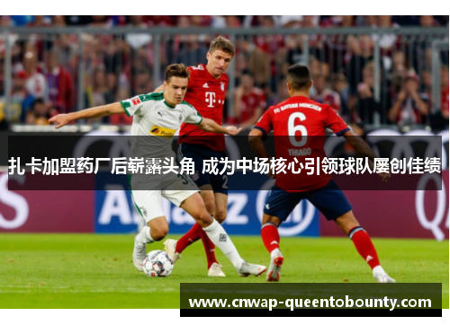 扎卡加盟药厂后崭露头角 成为中场核心引领球队屡创佳绩