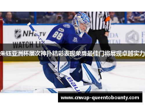 朱钰亚洲杯屡次神扑精彩表现荣膺最佳门将展现卓越实力 朱钰亚洲杯屡次神扑精彩表现荣膺最佳门将展现卓越实力