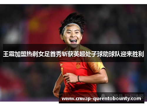 王霜加盟热刺女足首秀斩获英超处子球助球队迎来胜利 王霜加盟热刺女足首秀斩获英超处子球助球队迎来胜利