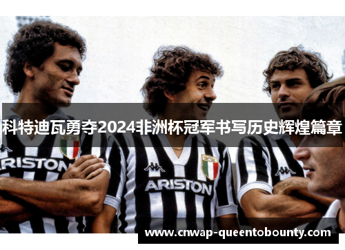 科特迪瓦勇夺2024非洲杯冠军书写历史辉煌篇章 科特迪瓦勇夺2024非洲杯冠军书写历史辉煌篇章