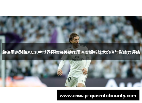 莫德里奇对阵AC米兰世界杯舞台关键作用深度解析战术价值与影响力评估 莫德里奇对阵AC米兰世界杯舞台关键作用深度解析战术价值与影响力评估