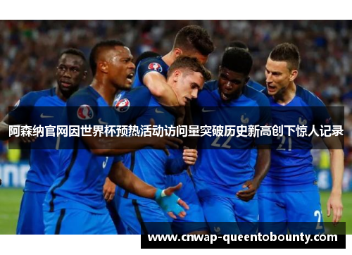 阿森纳官网因世界杯预热活动访问量突破历史新高创下惊人记录 阿森纳官网因世界杯预热活动访问量突破历史新高创下惊人记录