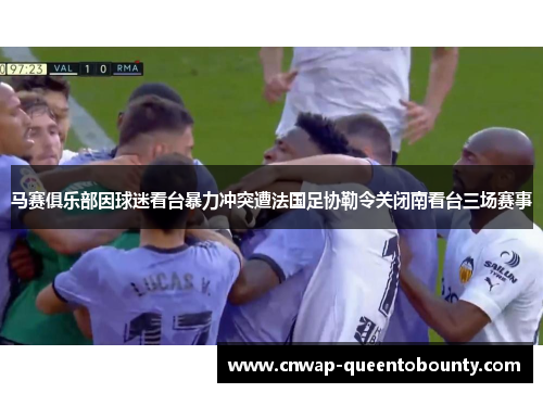 马赛俱乐部因球迷看台暴力冲突遭法国足协勒令关闭南看台三场赛事