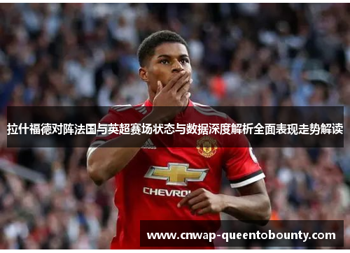 拉什福德对阵法国与英超赛场状态与数据深度解析全面表现走势解读 拉什福德对阵法国与英超赛场状态与数据深度解析全面表现走势解读