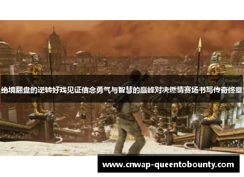 绝境翻盘的逆转好戏见证信念勇气与智慧的巅峰对决燃情赛场书写传奇终章