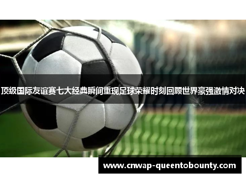 顶级国际友谊赛七大经典瞬间重现足球荣耀时刻回顾世界豪强激情对决 顶级国际友谊赛七大经典瞬间重现足球荣耀时刻回顾世界豪强激情对决