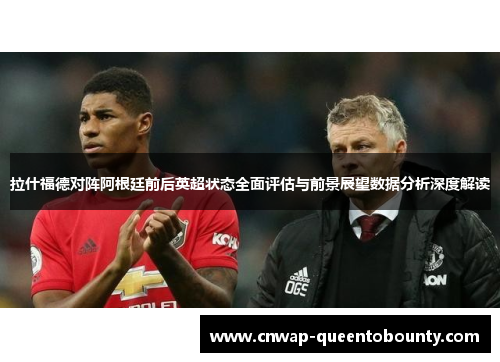 拉什福德对阵阿根廷前后英超状态全面评估与前景展望数据分析深度解读 拉什福德对阵阿根廷前后英超状态全面评估与前景展望数据分析深度解读