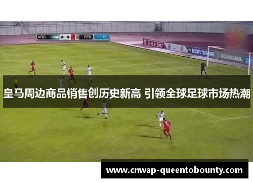 皇马周边商品销售创历史新高 引领全球足球市场热潮