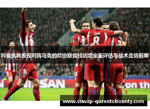 科曼执教表现对阵马竞的欧协联竞技状态全面评估与战术走势前瞻