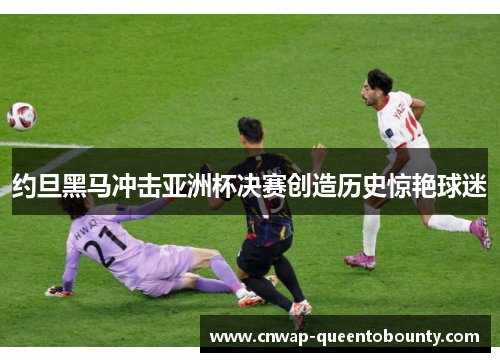 约旦黑马冲击亚洲杯决赛创造历史惊艳球迷
