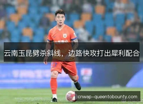 云南玉昆劈杀斜线，边路快攻打出犀利配合